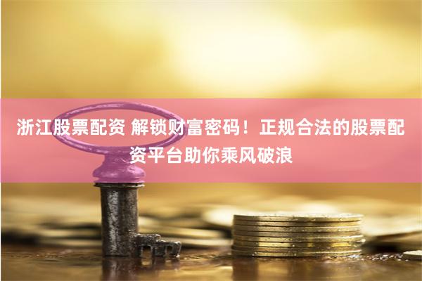 浙江股票配资 解锁财富密码！正规合法的股票配资平台助你乘风破浪
