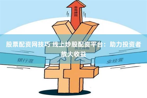 股票配资网技巧 线上炒股配资平台：助力投资者放大收益