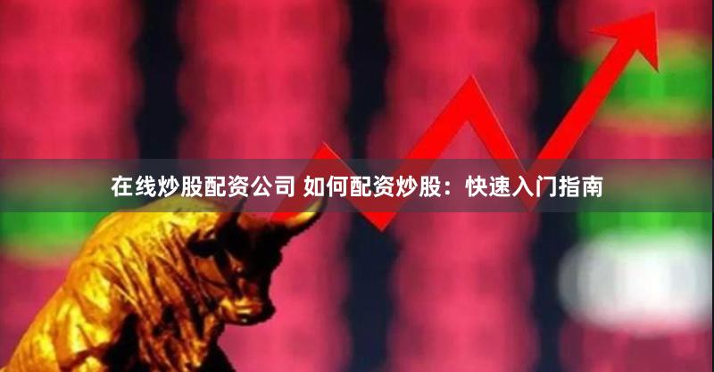 在线炒股配资公司 如何配资炒股：快速入门指南