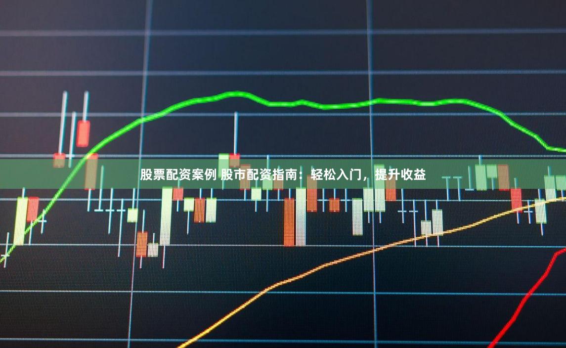 股票配资案例 股市配资指南：轻松入门，提升收益