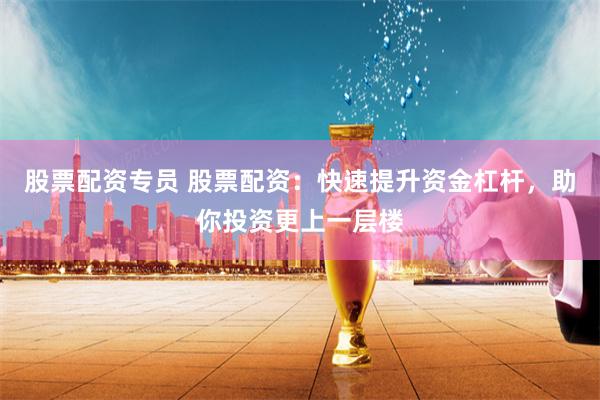 股票配资专员 股票配资：快速提升资金杠杆，助你投资更上一层楼