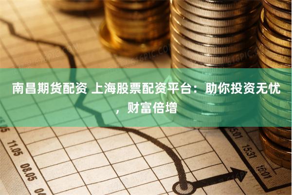 南昌期货配资 上海股票配资平台：助你投资无忧，财富倍增