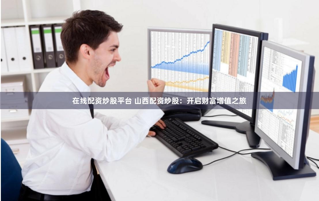 在线配资炒股平台 山西配资炒股：开启财富增值之旅