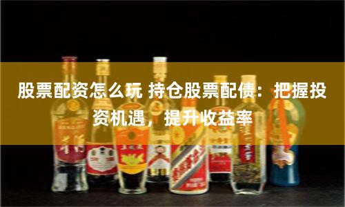 股票配资怎么玩 持仓股票配债：把握投资机遇，提升收益率