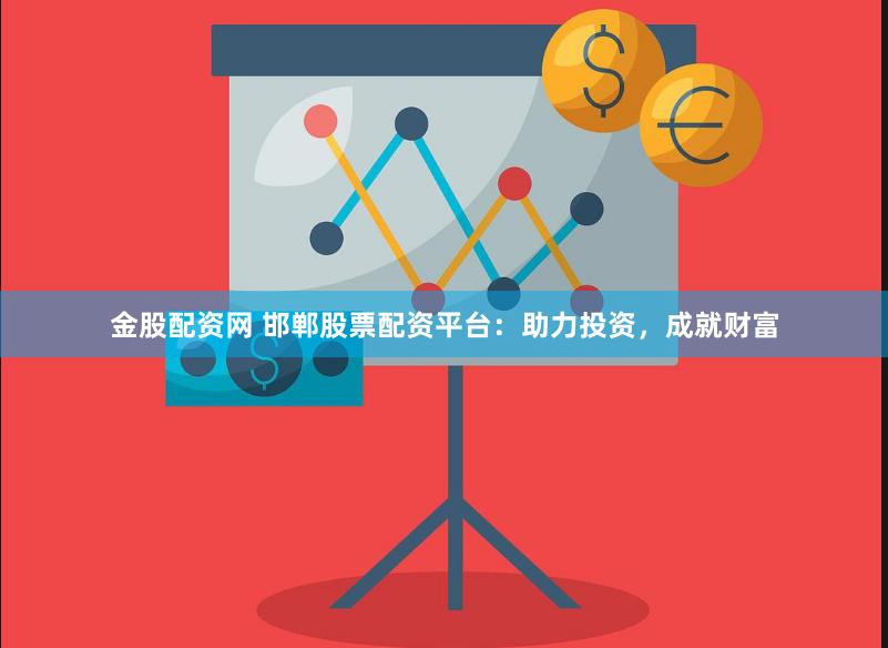 金股配资网 邯郸股票配资平台：助力投资，成就财富