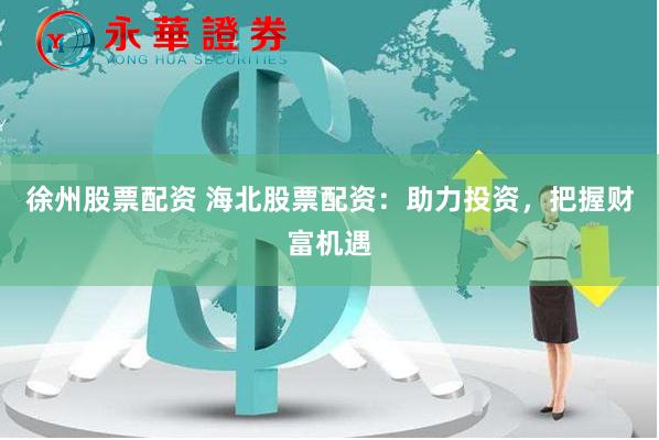 徐州股票配资 海北股票配资：助力投资，把握财富机遇