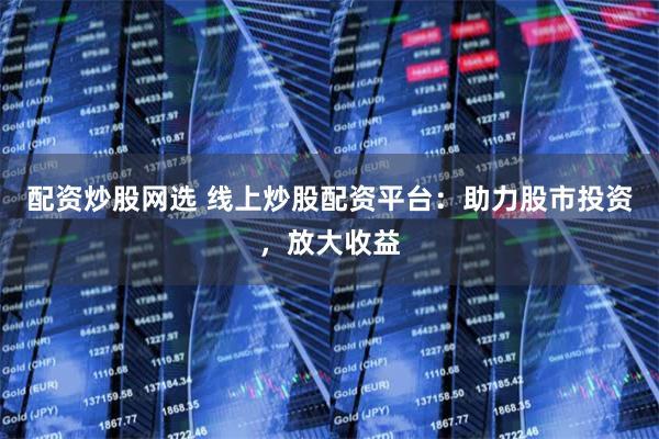配资炒股网选 线上炒股配资平台：助力股市投资，放大收益