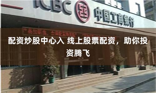 配资炒股中心入 线上股票配资，助你投资腾飞
