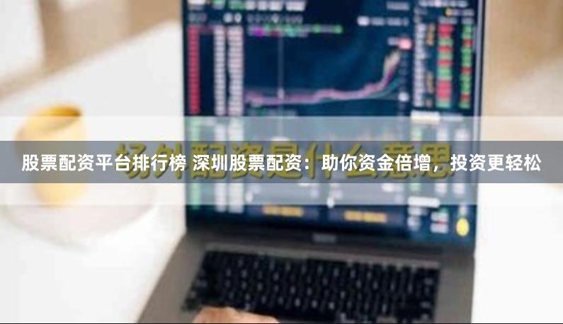 股票配资平台排行榜 深圳股票配资：助你资金倍增，投资更轻松