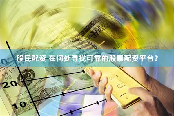 股民配资 在何处寻找可靠的股票配资平台？
