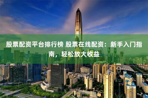 股票配资平台排行榜 股票在线配资：新手入门指南，轻松放大收益
