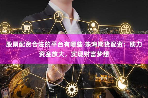 股票配资合法的平台有哪些 珠海期货配资：助力资金放大，实现财富梦想