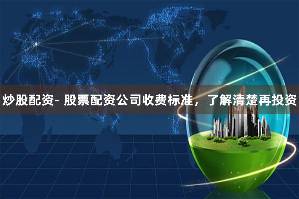 炒股配资- 股票配资公司收费标准，了解清楚再投资