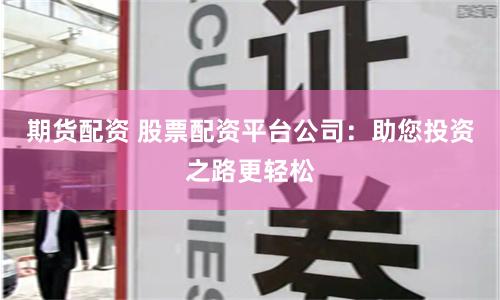 期货配资 股票配资平台公司：助您投资之路更轻松