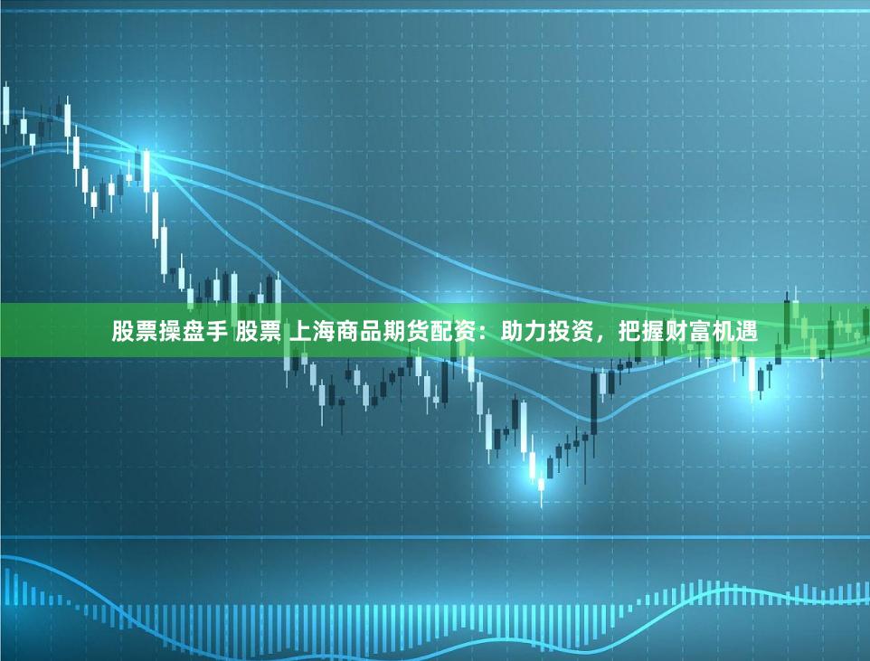 股票操盘手 股票 上海商品期货配资：助力投资，把握财富机遇