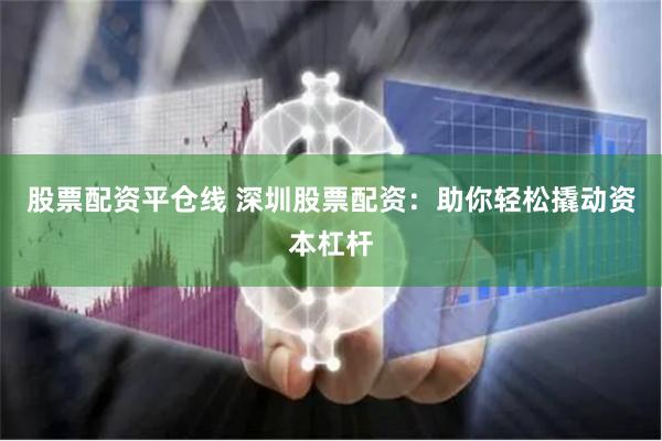 股票配资平仓线 深圳股票配资：助你轻松撬动资本杠杆