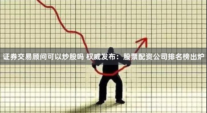 证券交易顾问可以炒股吗 权威发布：股票配资公司排名榜出炉