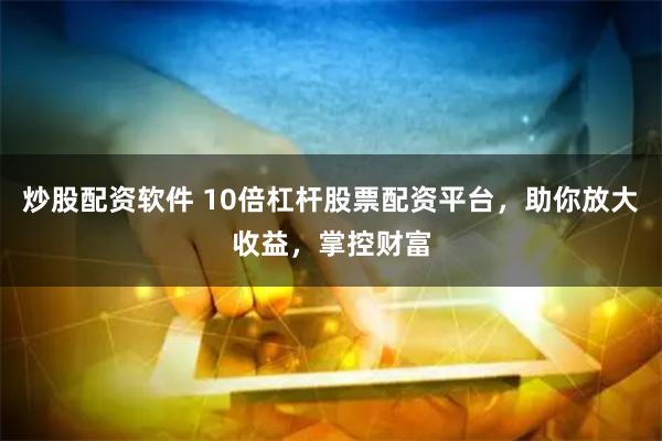 炒股配资软件 10倍杠杆股票配资平台，助你放大收益，掌控财富