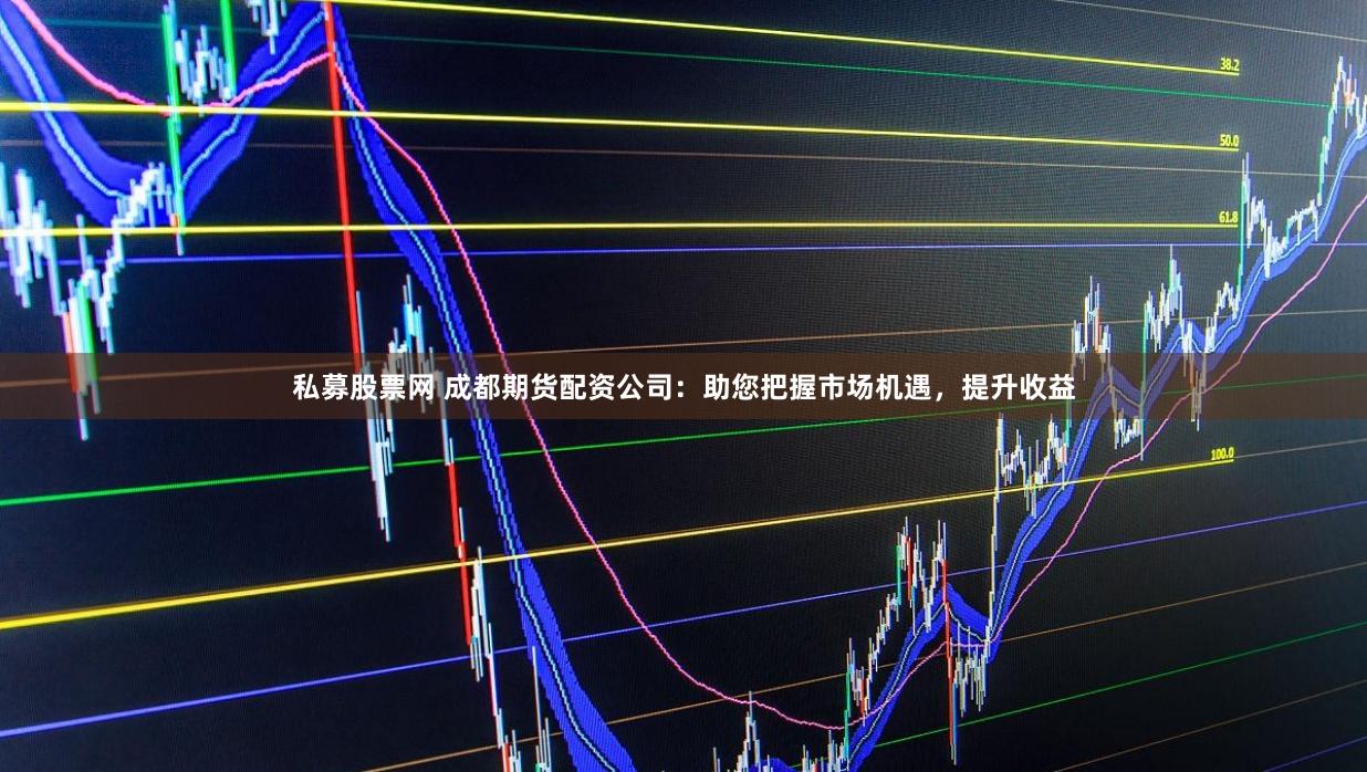 私募股票网 成都期货配资公司：助您把握市场机遇，提升收益