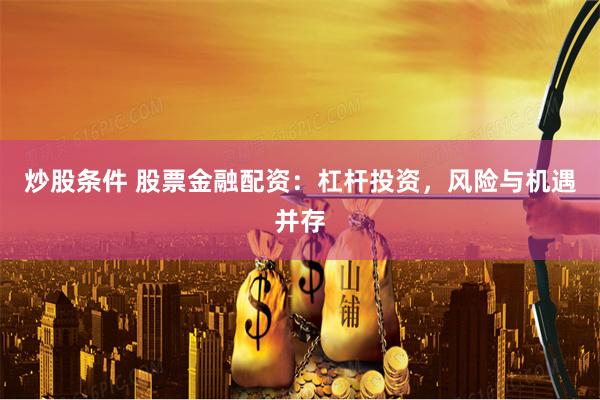 炒股条件 股票金融配资：杠杆投资，风险与机遇并存