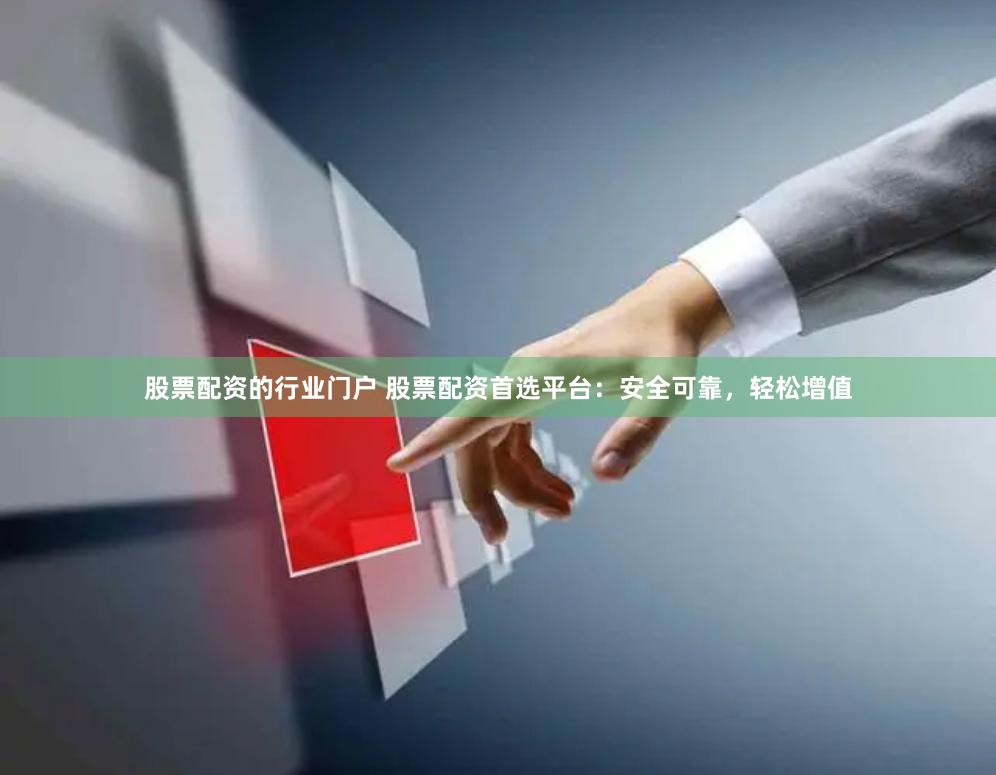 股票配资的行业门户 股票配资首选平台：安全可靠，轻松增值
