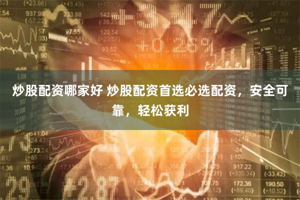 炒股配资哪家好 炒股配资首选必选配资，安全可靠，轻松获利