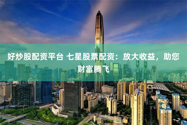 好炒股配资平台 七星股票配资：放大收益，助您财富腾飞