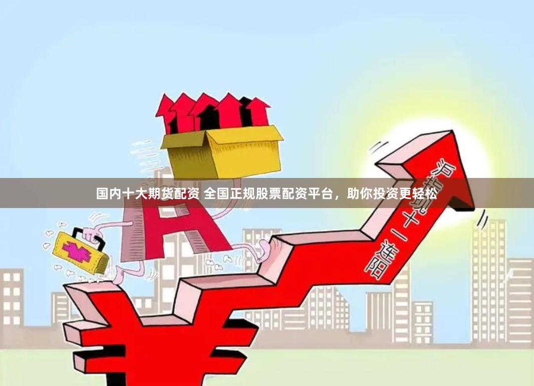 国内十大期货配资 全国正规股票配资平台，助你投资更轻松