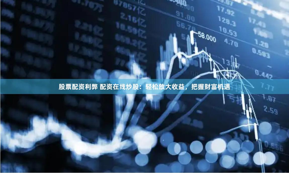 股票配资利弊 配资在线炒股:轻松放大收益,把握财富机遇