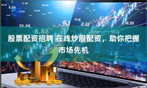 股票配资招聘 在线炒股配资,助你把握市场先机