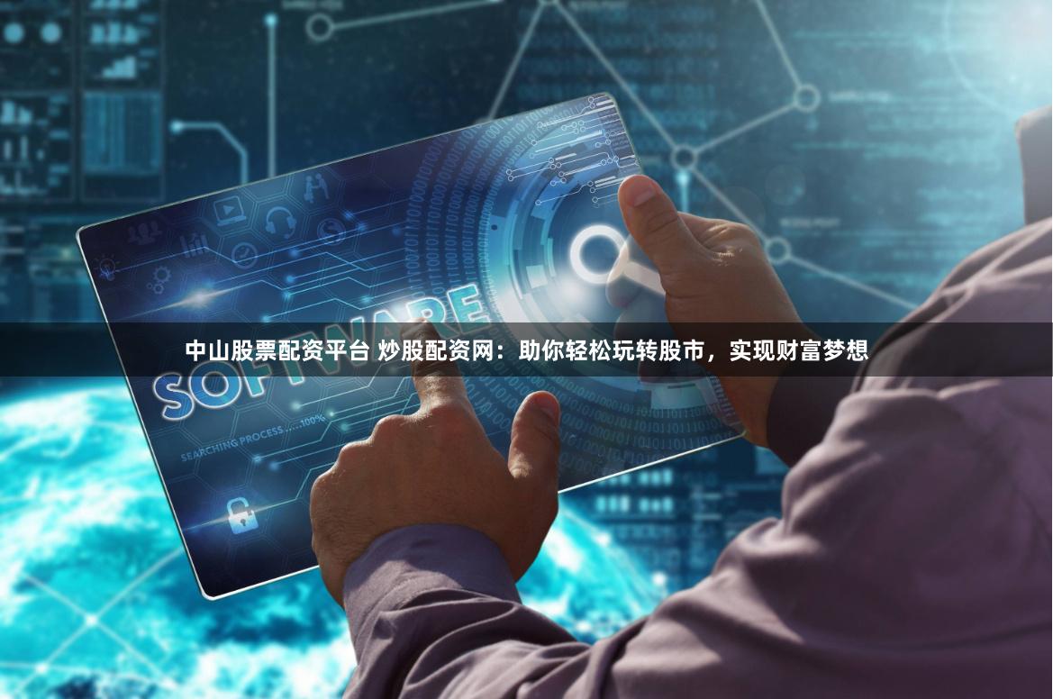 中山股票配资平台 炒股配资网：助你轻松玩转股市，实现财富梦想