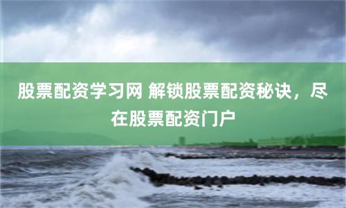 股票配资学习网 解锁股票配资秘诀，尽在股票配资门户