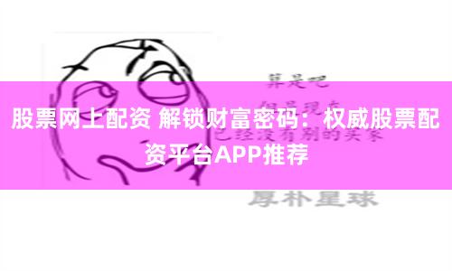 股票网上配资 解锁财富密码：权威股票配资平台APP推荐