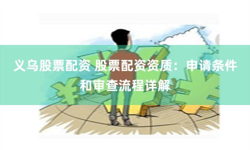 义乌股票配资 股票配资资质：申请条件和审查流程详解