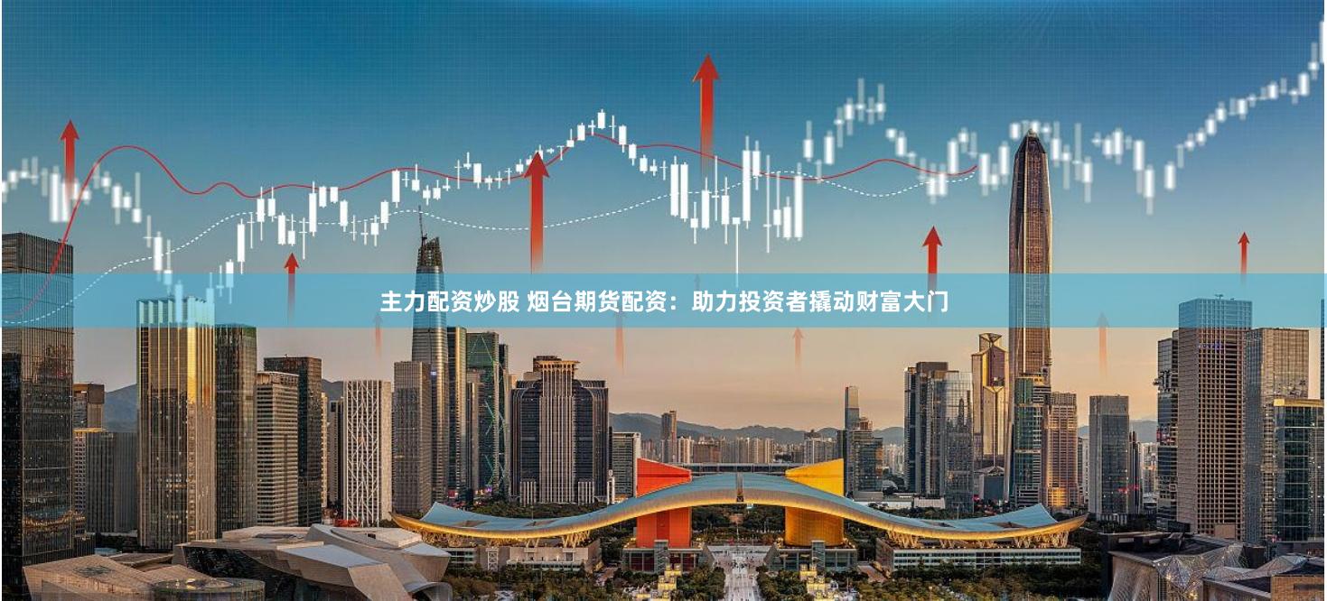 主力配资炒股 烟台期货配资：助力投资者撬动财富大门