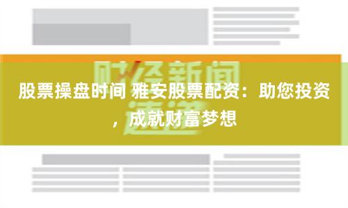 股票操盘时间 雅安股票配资:助您投资,成就财富梦想