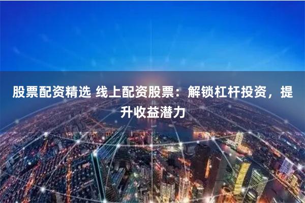 股票配资精选 线上配资股票：解锁杠杆投资，提升收益潜力