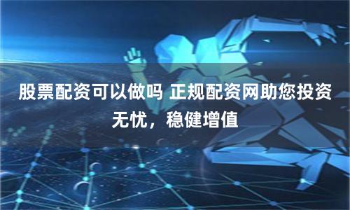 股票配资可以做吗 正规配资网助您投资无忧,稳健增值