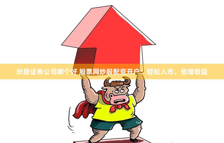 炒股证券公司哪个好 股票网炒股配资开户:轻松入市,倍增收益