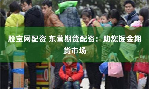 股宝网配资 东营期货配资:助您掘金期货市场