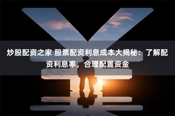 炒股配资之家 股票配资利息成本大揭秘:了解配资利息率,合理配置资金