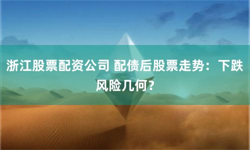 浙江股票配资公司 配债后股票走势:下跌风险几何?