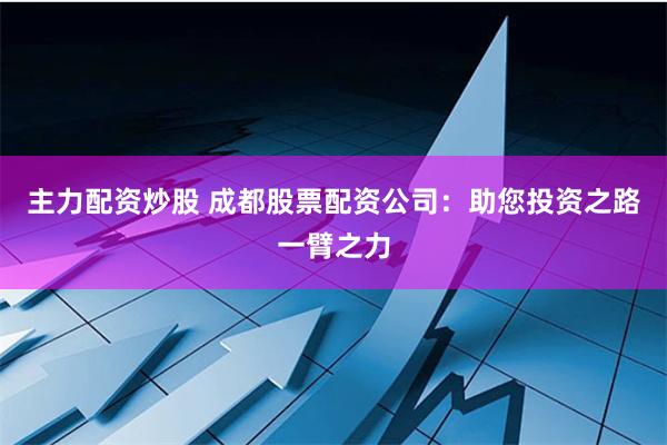 主力配资炒股 成都股票配资公司:助您投资之路一臂之力