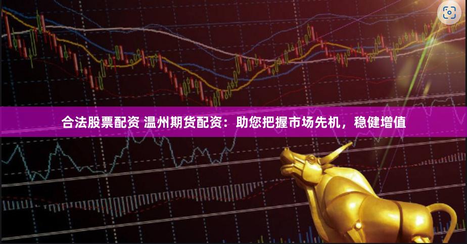 合法股票配资 温州期货配资:助您把握市场先机,稳健增值