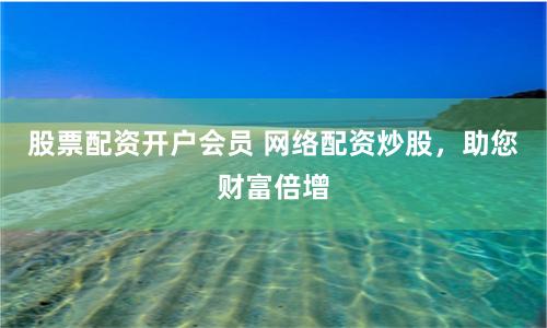 股票配资开户会员 网络配资炒股,助您财富倍增
