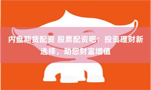 内盘期货配资 股票配资吧:投资理财新选择,助您财富增值