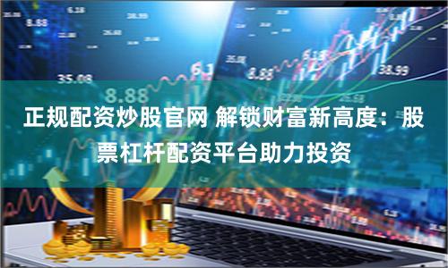 正规配资炒股官网 解锁财富新高度：股票杠杆配资平台助力投资
