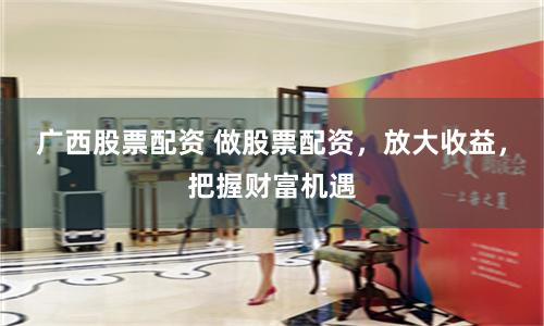 广西股票配资 做股票配资，放大收益，把握财富机遇