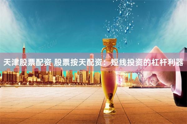 天津股票配资 股票按天配资：短线投资的杠杆利器
