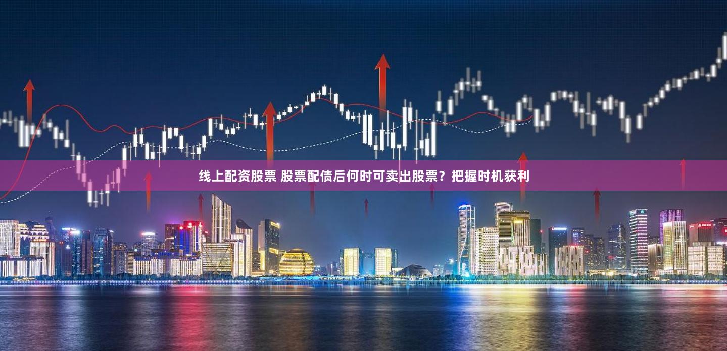 线上配资股票 股票配债后何时可卖出股票？把握时机获利